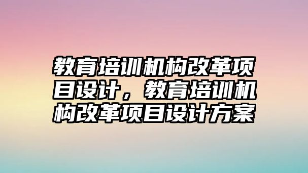 教育培訓(xùn)機構(gòu)改革項目設(shè)計，教育培訓(xùn)機構(gòu)改革項目設(shè)計方案