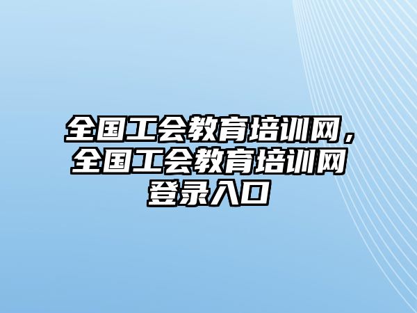 全國工會教育培訓網(wǎng)，全國工會教育培訓網(wǎng)登錄入口