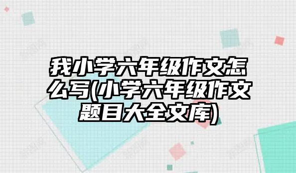 我小學(xué)六年級(jí)作文怎么寫(小學(xué)六年級(jí)作文題目大全文庫)