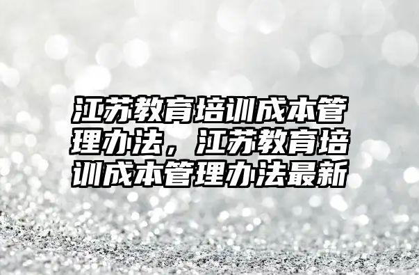 江蘇教育培訓成本管理辦法，江蘇教育培訓成本管理辦法最新