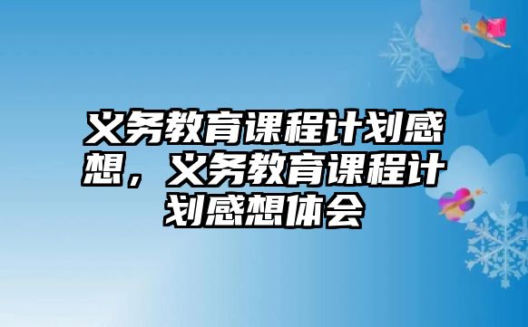 義務(wù)教育課程計劃感想，義務(wù)教育課程計劃感想體會