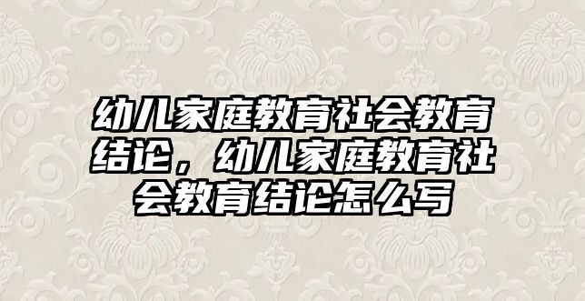 幼兒家庭教育社會教育結(jié)論，幼兒家庭教育社會教育結(jié)論怎么寫