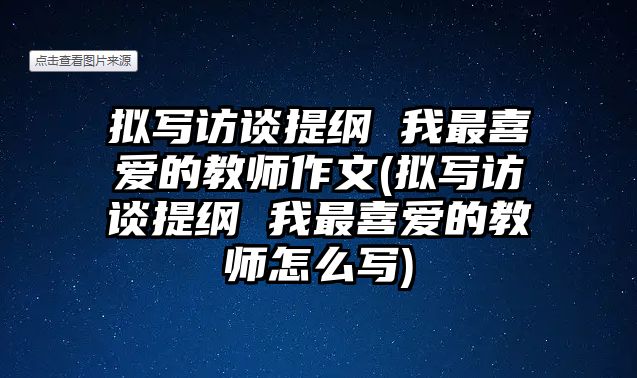 擬寫訪談提綱 我最喜愛的教師作文(擬寫訪談提綱 我最喜愛的教師怎么寫)