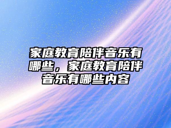 家庭教育陪伴音樂有哪些，家庭教育陪伴音樂有哪些內(nèi)容