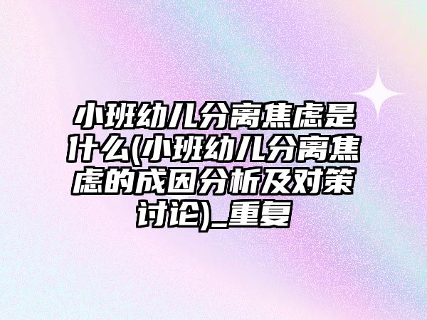 小班幼兒分離焦慮是什么(小班幼兒分離焦慮的成因分析及對(duì)策討論)_重復(fù)