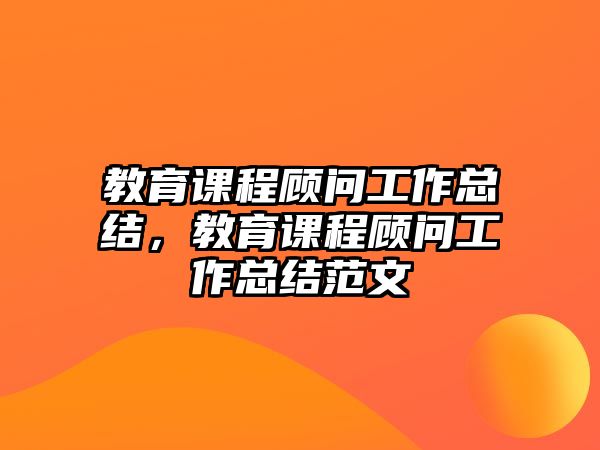 教育課程顧問工作總結(jié)，教育課程顧問工作總結(jié)范文