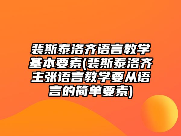 裴斯泰洛齊語言教學基本要素(裴斯泰洛齊主張語言教學要從語言的簡單要素)