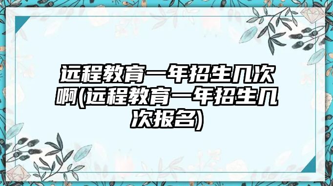 遠程教育一年招生幾次啊(遠程教育一年招生幾次報名)