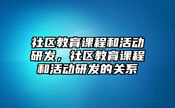 社區(qū)教育課程和活動(dòng)研發(fā)，社區(qū)教育課程和活動(dòng)研發(fā)的關(guān)系