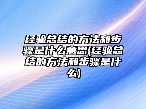 經(jīng)驗(yàn)總結(jié)的方法和步驟是什么意思(經(jīng)驗(yàn)總結(jié)的方法和步驟是什么)