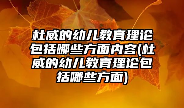 杜威的幼兒教育理論包括哪些方面內(nèi)容(杜威的幼兒教育理論包括哪些方面)