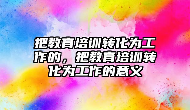 把教育培訓轉化為工作的，把教育培訓轉化為工作的意義