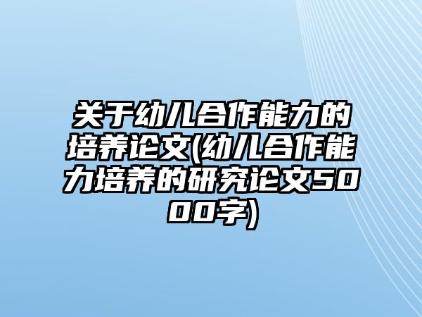 關于幼兒合作能力的培養(yǎng)論文(幼兒合作能力培養(yǎng)的研究論文5000字)