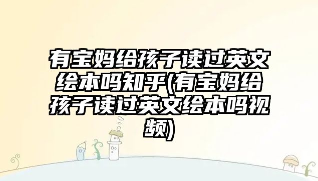 有寶媽給孩子讀過英文繪本嗎知乎(有寶媽給孩子讀過英文繪本嗎視頻)