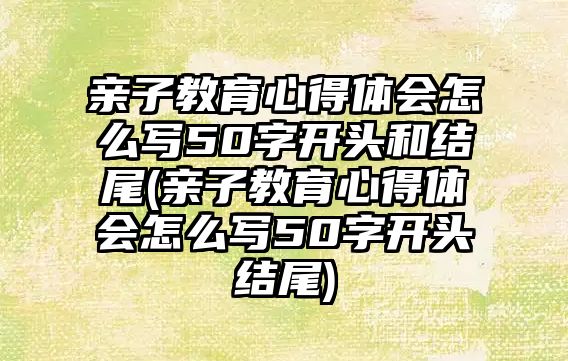 親子教育心得體會怎么寫50字開頭和結尾(親子教育心得體會怎么寫50字開頭結尾)