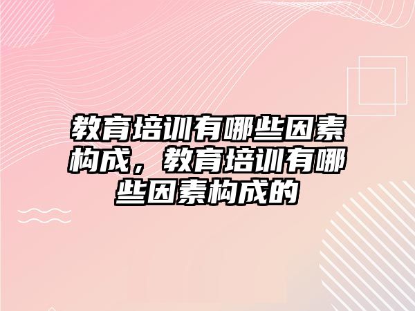 教育培訓(xùn)有哪些因素構(gòu)成，教育培訓(xùn)有哪些因素構(gòu)成的