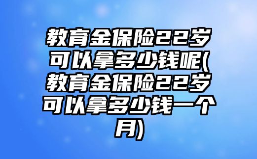 教育金保險(xiǎn)22歲可以拿多少錢(qián)呢(教育金保險(xiǎn)22歲可以拿多少錢(qián)一個(gè)月)