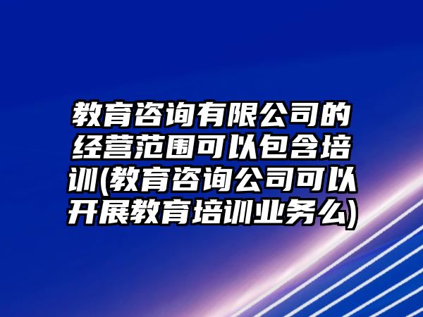 教育咨詢有限公司的經(jīng)營(yíng)范圍可以包含培訓(xùn)(教育咨詢公司可以開展教育培訓(xùn)業(yè)務(wù)么)