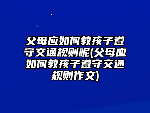 父母應(yīng)如何教孩子遵守交通規(guī)則呢(父母應(yīng)如何教孩子遵守交通規(guī)則作文)