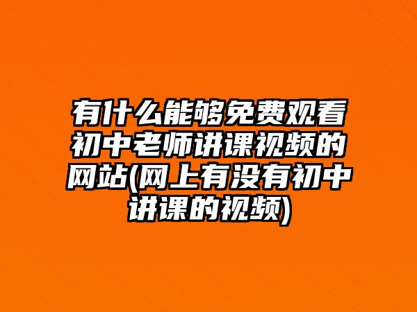 有什么能夠免費觀看初中老師講課視頻的網(wǎng)站(網(wǎng)上有沒有初中講課的視頻)