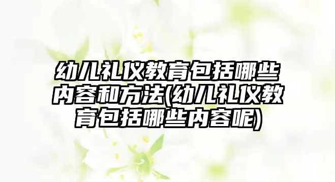 幼兒禮儀教育包括哪些內(nèi)容和方法(幼兒禮儀教育包括哪些內(nèi)容呢)