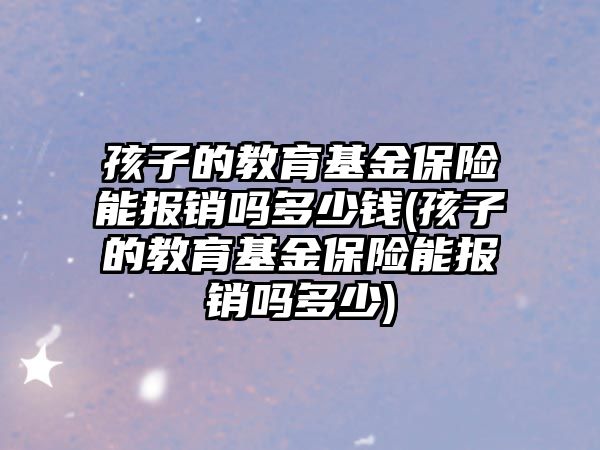 孩子的教育基金保險能報銷嗎多少錢(孩子的教育基金保險能報銷嗎多少)