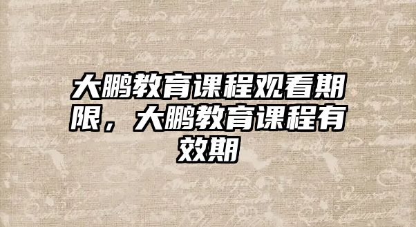 大鵬教育課程觀看期限，大鵬教育課程有效期