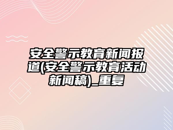 安全警示教育新聞報道(安全警示教育活動新聞稿)_重復