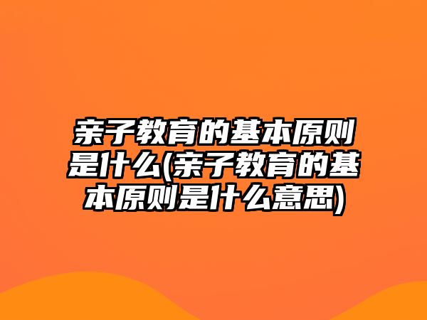 親子教育的基本原則是什么(親子教育的基本原則是什么意思)