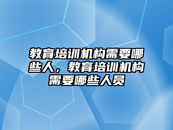 教育培訓(xùn)機構(gòu)需要哪些人，教育培訓(xùn)機構(gòu)需要哪些人員