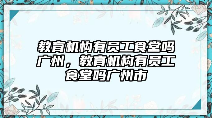 教育機(jī)構(gòu)有員工食堂嗎廣州，教育機(jī)構(gòu)有員工食堂嗎廣州市