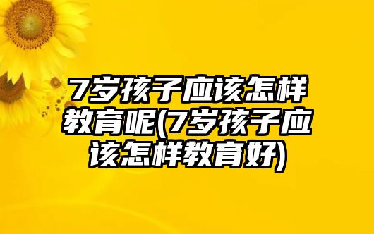 7歲孩子應(yīng)該怎樣教育呢(7歲孩子應(yīng)該怎樣教育好)