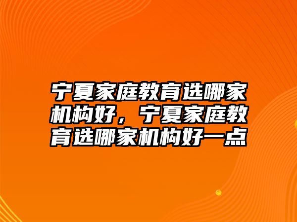 寧夏家庭教育選哪家機構好，寧夏家庭教育選哪家機構好一點