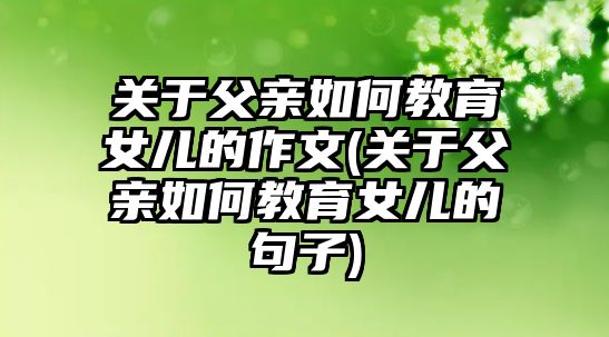 關(guān)于父親如何教育女兒的作文(關(guān)于父親如何教育女兒的句子)