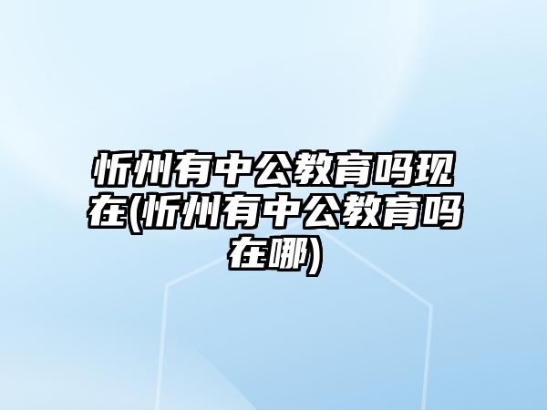 忻州有中公教育嗎現(xiàn)在(忻州有中公教育嗎在哪)