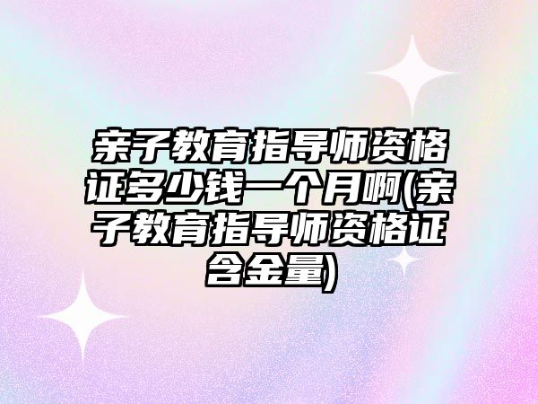 親子教育指導(dǎo)師資格證多少錢(qián)一個(gè)月啊(親子教育指導(dǎo)師資格證含金量)