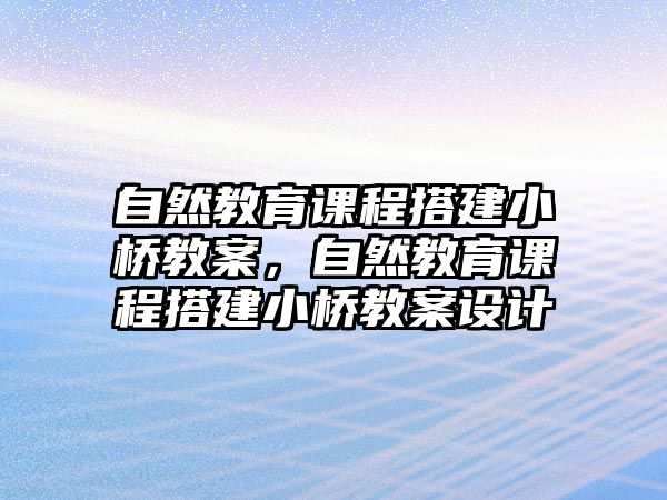 自然教育課程搭建小橋教案，自然教育課程搭建小橋教案設(shè)計(jì)