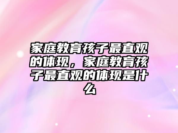 家庭教育孩子最直觀的體現(xiàn)，家庭教育孩子最直觀的體現(xiàn)是什么