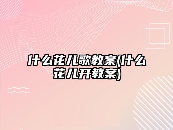 什么花兒歌教案(什么花兒開教案)