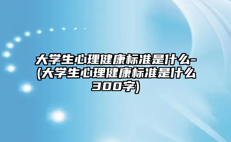 大學生心理健康標準是什么-(大學生心理健康標準是什么300字)