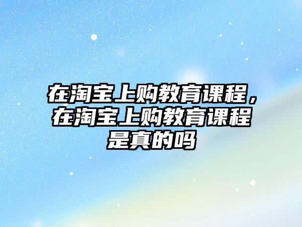 在淘寶上購教育課程，在淘寶上購教育課程是真的嗎