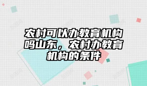 農(nóng)村可以辦教育機(jī)構(gòu)嗎山東，農(nóng)村辦教育機(jī)構(gòu)的條件