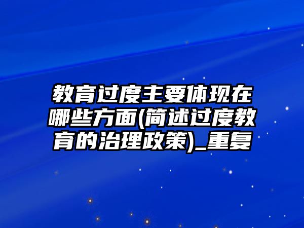 教育過(guò)度主要體現(xiàn)在哪些方面(簡(jiǎn)述過(guò)度教育的治理政策)_重復(fù)