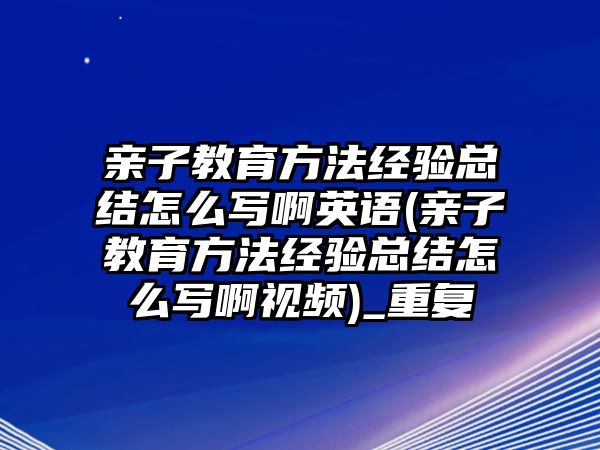 親子教育方法經(jīng)驗(yàn)總結(jié)怎么寫啊英語(yǔ)(親子教育方法經(jīng)驗(yàn)總結(jié)怎么寫啊視頻)_重復(fù)