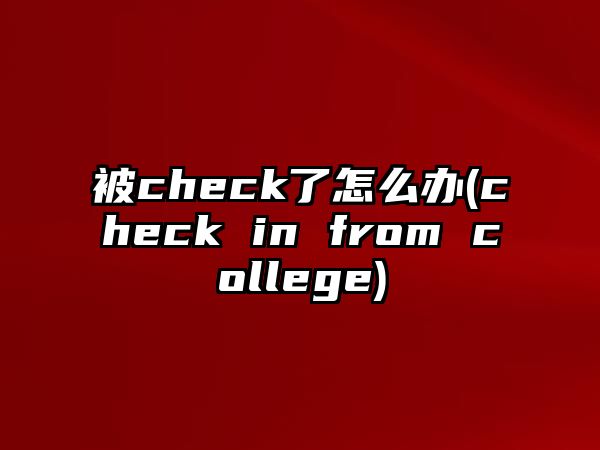 被check了怎么辦(check in from college)