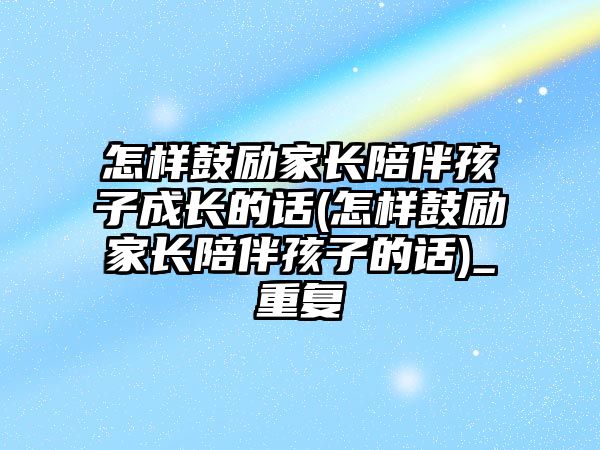 怎樣鼓勵家長陪伴孩子成長的話(怎樣鼓勵家長陪伴孩子的話)_重復