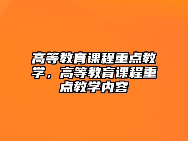 高等教育課程重點(diǎn)教學(xué)，高等教育課程重點(diǎn)教學(xué)內(nèi)容