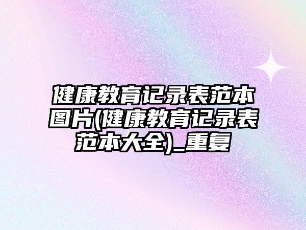 健康教育記錄表范本圖片(健康教育記錄表范本大全)_重復(fù)