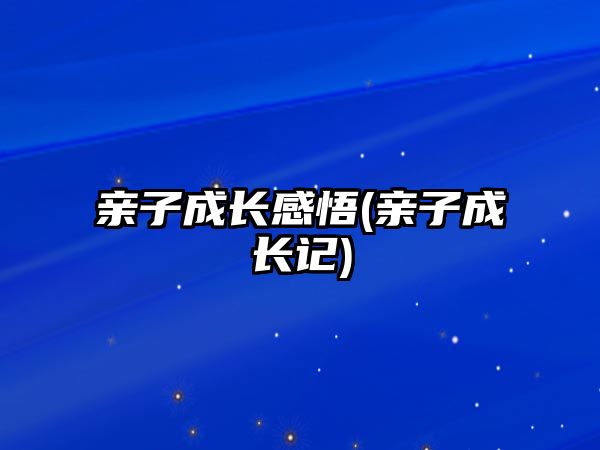 親子成長感悟(親子成長記)