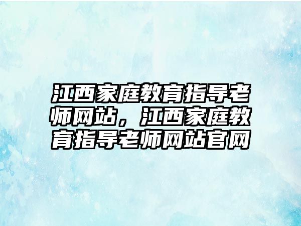 江西家庭教育指導(dǎo)老師網(wǎng)站，江西家庭教育指導(dǎo)老師網(wǎng)站官網(wǎng)